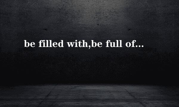 be filled with,be full of,fill with区别