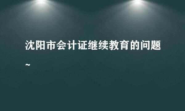 沈阳市会计证继续教育的问题~