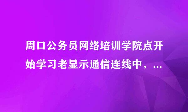 周口公务员网络培训学院点开始学习老显示通信连线中，怎么办？