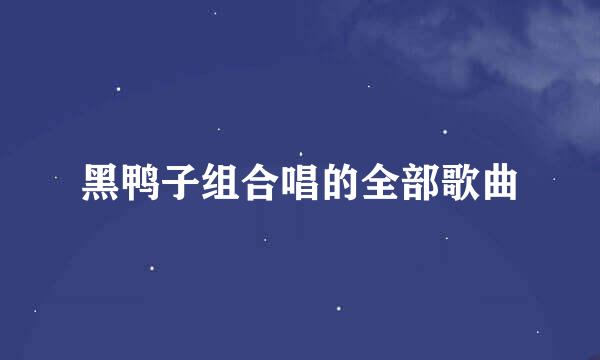 黑鸭子组合唱的全部歌曲