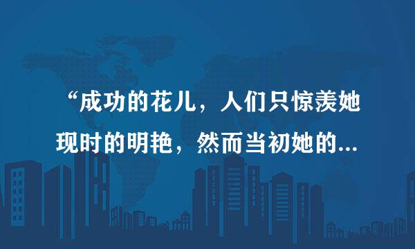 “成功的花儿，人们只惊羡她现时的明艳，然而当初她的芽儿，浸透了奋斗的泪泉，洒遍了牺牲的血雨。”这句