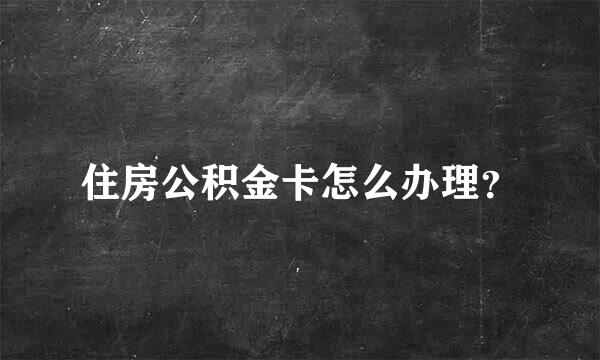 住房公积金卡怎么办理？