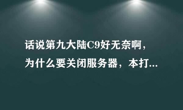 话说第九大陆C9好无奈啊，为什么要关闭服务器，本打算回归。