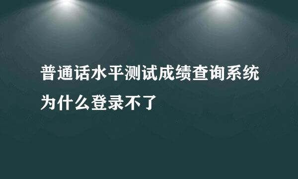 普通话水平测试成绩查询系统为什么登录不了