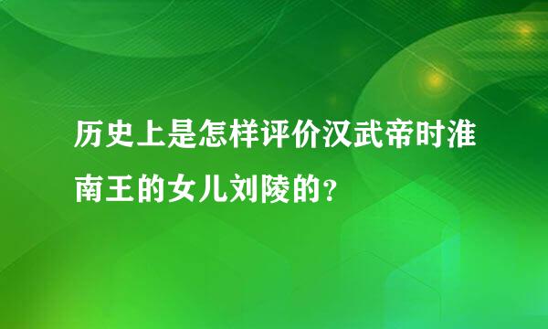 历史上是怎样评价汉武帝时淮南王的女儿刘陵的？