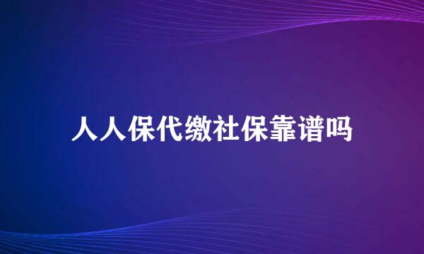 人人保代缴社保靠谱吗