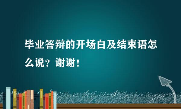 毕业答辩的开场白及结束语怎么说？谢谢！