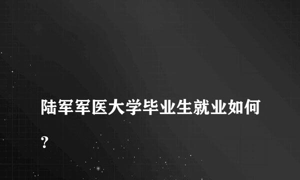 
陆军军医大学毕业生就业如何？
