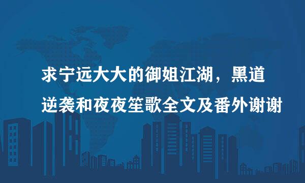 求宁远大大的御姐江湖，黑道逆袭和夜夜笙歌全文及番外谢谢