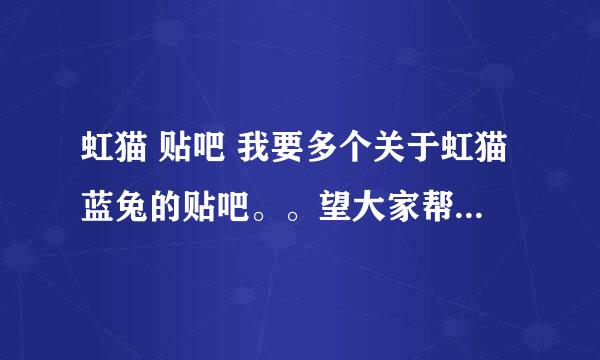 虹猫 贴吧 我要多个关于虹猫蓝兔的贴吧。。望大家帮帮忙。。