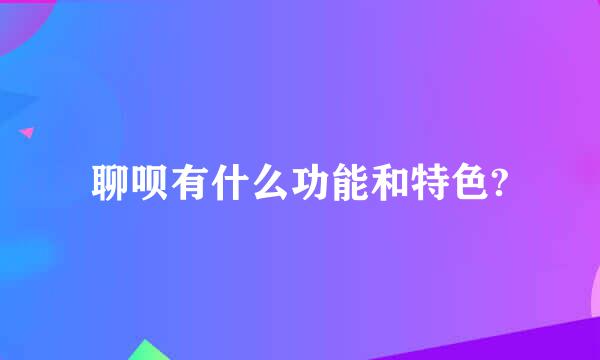 聊呗有什么功能和特色?