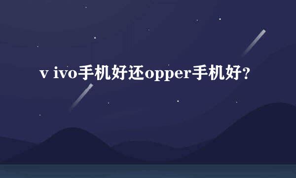 v ivo手机好还opper手机好？