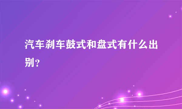 汽车刹车鼓式和盘式有什么出别？