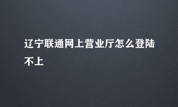 辽宁联通网上营业厅怎么登陆不上