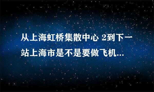 从上海虹桥集散中心 2到下一站上海市是不是要做飞机的节奏？