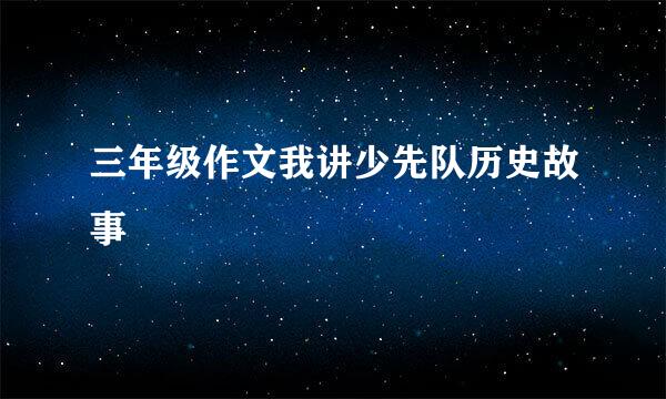 三年级作文我讲少先队历史故事