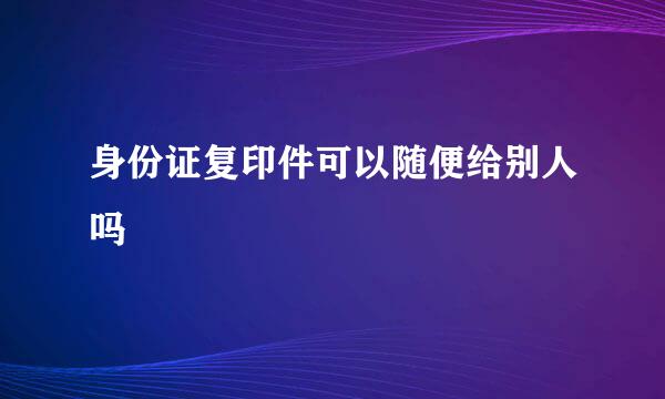 身份证复印件可以随便给别人吗