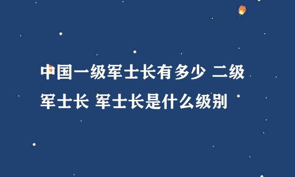 中国一级军士长有多少 二级军士长 军士长是什么级别