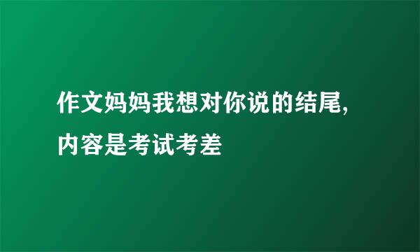 作文妈妈我想对你说的结尾,内容是考试考差