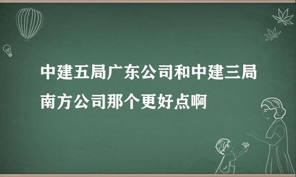 中建五局广东公司和中建三局南方公司那个更好点啊