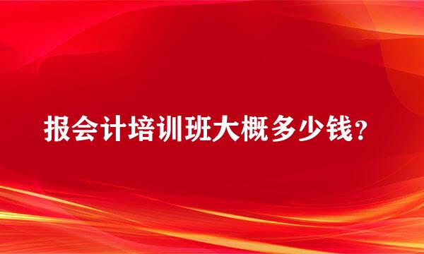 报会计培训班大概多少钱？