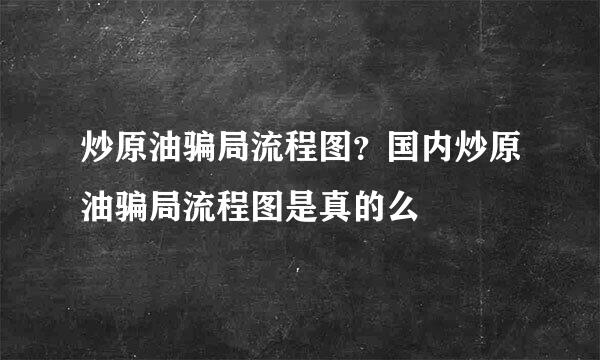 炒原油骗局流程图？国内炒原油骗局流程图是真的么