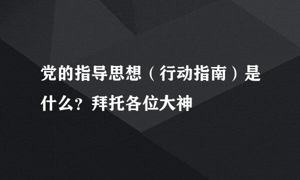 党的指导思想（行动指南）是什么？拜托各位大神