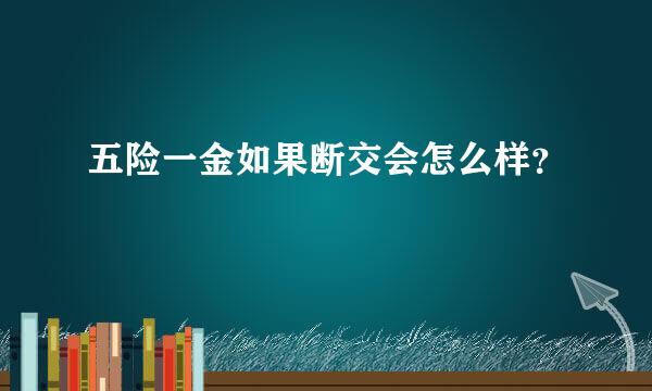 五险一金如果断交会怎么样？