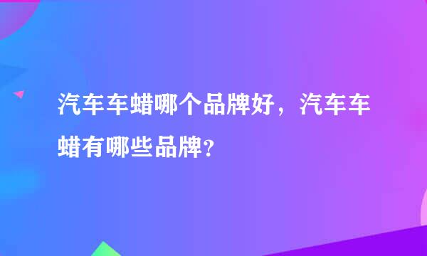 汽车车蜡哪个品牌好，汽车车蜡有哪些品牌？