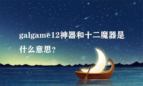 galgame12神器和十二魔器是什么意思？