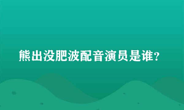 熊出没肥波配音演员是谁？