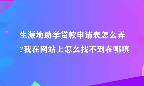 生源地助学贷款申请表怎么弄?我在网站上怎么找不到在哪填