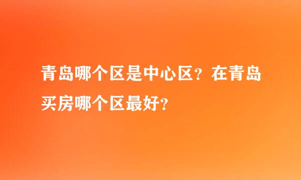 青岛哪个区是中心区？在青岛买房哪个区最好？