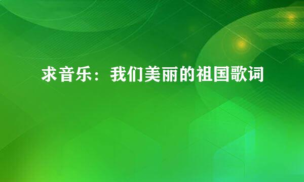 求音乐：我们美丽的祖国歌词