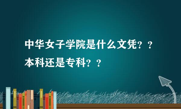 中华女子学院是什么文凭？？本科还是专科？？