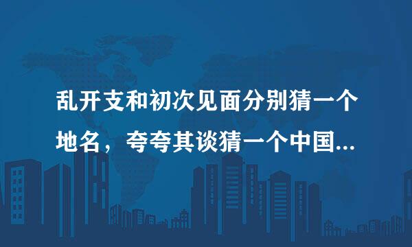 乱开支和初次见面分别猜一个地名，夸夸其谈猜一个中国城市名，乖和黯分别猜一个成语，谁会呀？