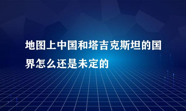 地图上中国和塔吉克斯坦的国界怎么还是未定的