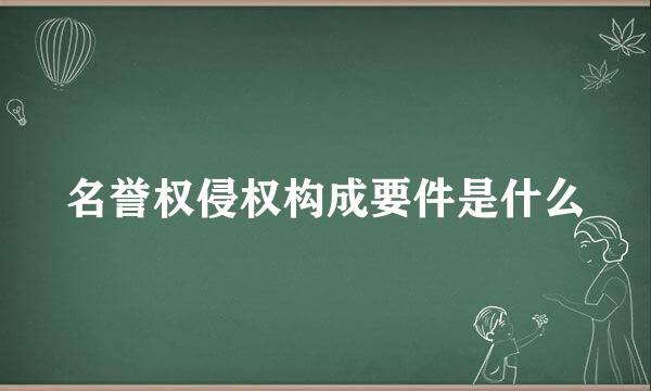 名誉权侵权构成要件是什么