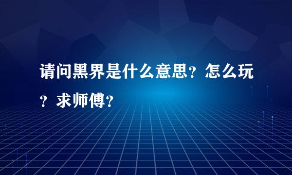 请问黑界是什么意思？怎么玩？求师傅？