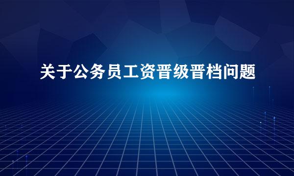 关于公务员工资晋级晋档问题