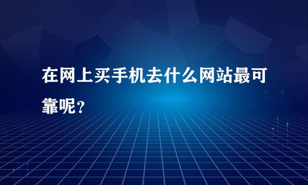 在网上买手机去什么网站最可靠呢？