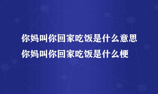 你妈叫你回家吃饭是什么意思你妈叫你回家吃饭是什么梗