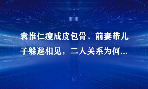 袁惟仁瘦成皮包骨，前妻带儿子躲避相见，二人关系为何会变成这样