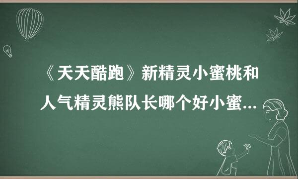 《天天酷跑》新精灵小蜜桃和人气精灵熊队长哪个好小蜜桃和熊队长属性对比