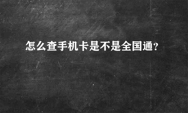 怎么查手机卡是不是全国通？