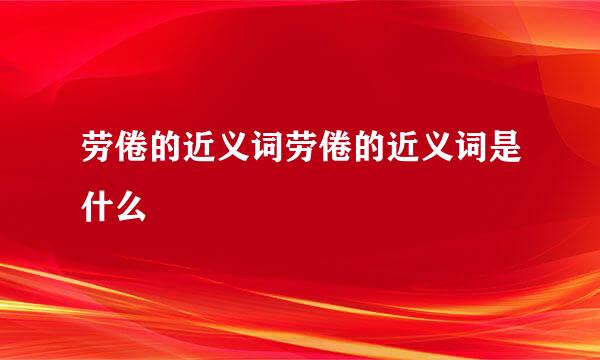 劳倦的近义词劳倦的近义词是什么