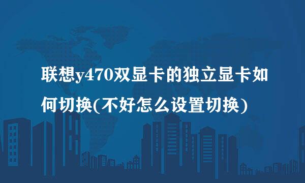 联想y470双显卡的独立显卡如何切换(不好怎么设置切换)