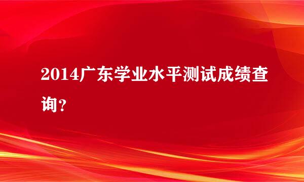 2014广东学业水平测试成绩查询？