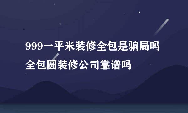 999一平米装修全包是骗局吗全包圆装修公司靠谱吗