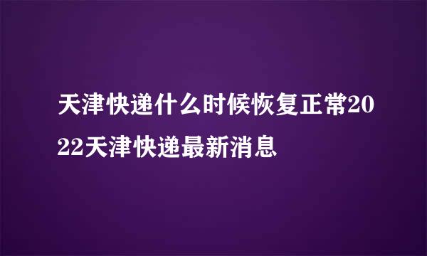 天津快递什么时候恢复正常2022天津快递最新消息